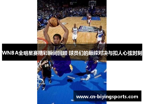 WNBA全明星赛精彩瞬间回顾 球员们的巅峰对决与扣人心弦时刻