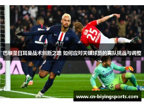 巴黎圣日耳曼战术创新之路 如何应对关键球员的离队挑战与调整