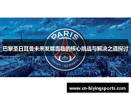 巴黎圣日耳曼未来发展面临的核心挑战与解决之道探讨