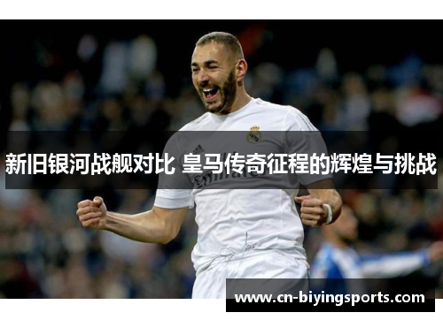 新旧银河战舰对比 皇马传奇征程的辉煌与挑战