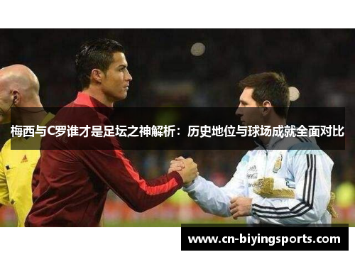 梅西与C罗谁才是足坛之神解析：历史地位与球场成就全面对比