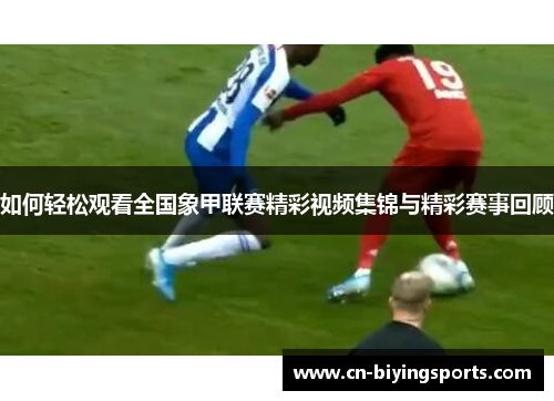 如何轻松观看全国象甲联赛精彩视频集锦与精彩赛事回顾