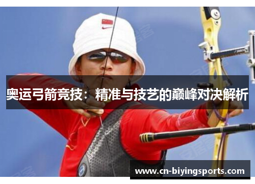 奥运弓箭竞技：精准与技艺的巅峰对决解析