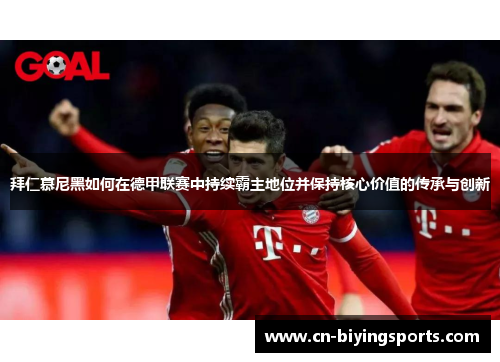 拜仁慕尼黑如何在德甲联赛中持续霸主地位并保持核心价值的传承与创新