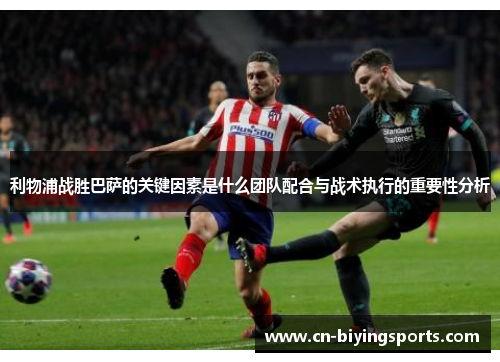 利物浦战胜巴萨的关键因素是什么团队配合与战术执行的重要性分析