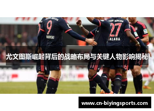 尤文图斯崛起背后的战略布局与关键人物影响揭秘