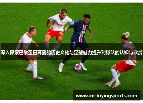 深入探索巴黎圣日耳曼的历史文化与足球魅力提升对球队的认知与欣赏