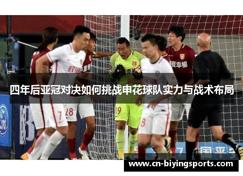 四年后亚冠对决如何挑战申花球队实力与战术布局