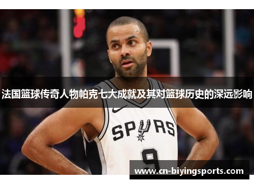法国篮球传奇人物帕克七大成就及其对篮球历史的深远影响