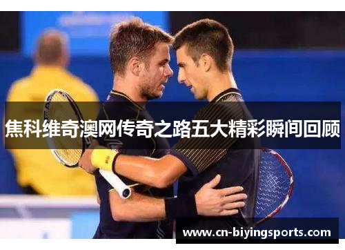 焦科维奇澳网传奇之路五大精彩瞬间回顾
