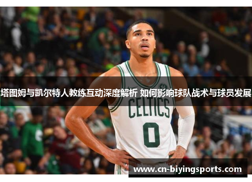 塔图姆与凯尔特人教练互动深度解析 如何影响球队战术与球员发展