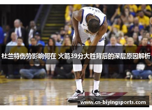 杜兰特伤势影响何在 火箭39分大胜背后的深层原因解析