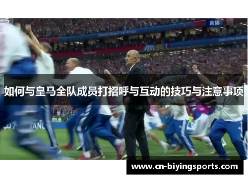 如何与皇马全队成员打招呼与互动的技巧与注意事项