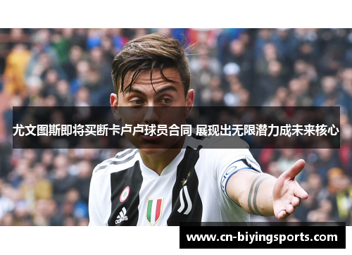 尤文图斯即将买断卡卢卢球员合同 展现出无限潜力成未来核心