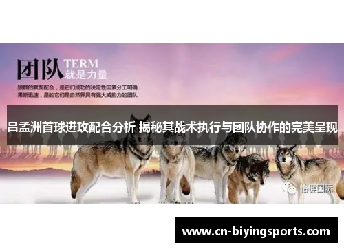 吕孟洲首球进攻配合分析 揭秘其战术执行与团队协作的完美呈现