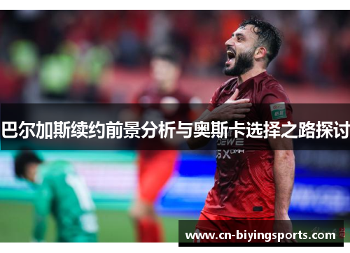 巴尔加斯续约前景分析与奥斯卡选择之路探讨