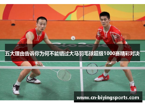 五大理由告诉你为何不能错过大马羽毛球超级1000赛精彩对决