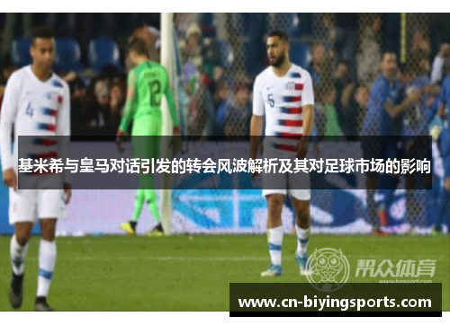 基米希与皇马对话引发的转会风波解析及其对足球市场的影响