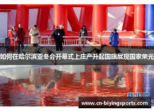 如何在哈尔滨亚冬会开幕式上庄严升起国旗展现国家荣光