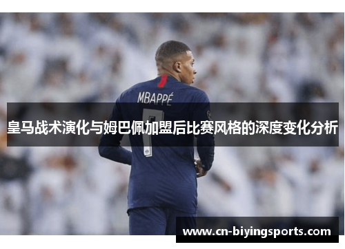 皇马战术演化与姆巴佩加盟后比赛风格的深度变化分析