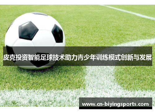 皮克投资智能足球技术助力青少年训练模式创新与发展