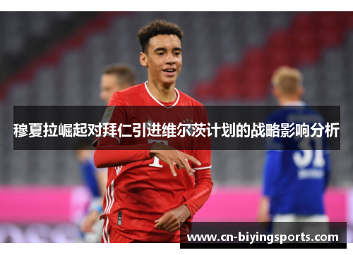 穆夏拉崛起对拜仁引进维尔茨计划的战略影响分析