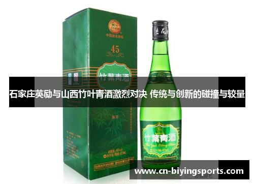 石家庄英励与山西竹叶青酒激烈对决 传统与创新的碰撞与较量
