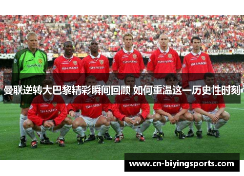 曼联逆转大巴黎精彩瞬间回顾 如何重温这一历史性时刻