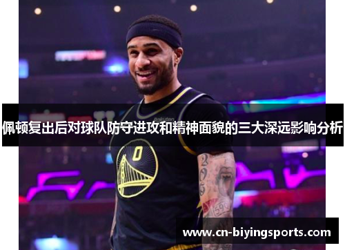 佩顿复出后对球队防守进攻和精神面貌的三大深远影响分析