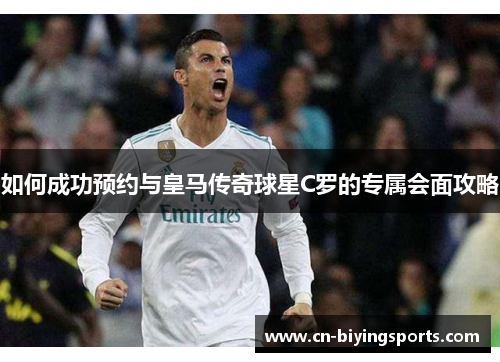 如何成功预约与皇马传奇球星C罗的专属会面攻略