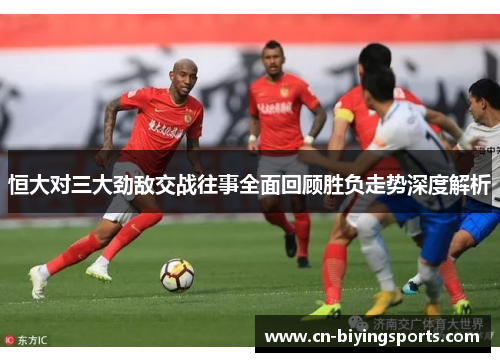 恒大对三大劲敌交战往事全面回顾胜负走势深度解析