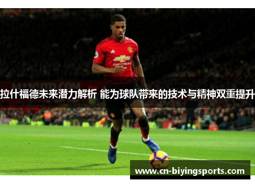 拉什福德未来潜力解析 能为球队带来的技术与精神双重提升
