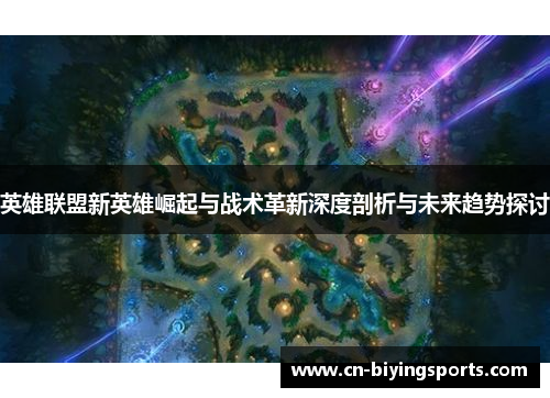 英雄联盟新英雄崛起与战术革新深度剖析与未来趋势探讨
