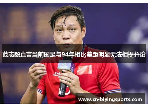 范志毅直言当前国足与94年相比差距明显无法相提并论