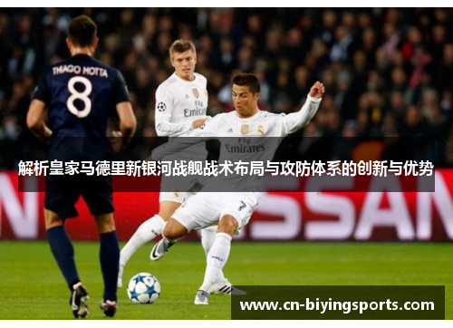 解析皇家马德里新银河战舰战术布局与攻防体系的创新与优势 解析皇家马德里新银河战舰战术布局与攻防体系的创新与优势