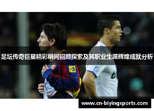 足坛传奇巨星精彩瞬间回顾探索及其职业生涯辉煌成就分析