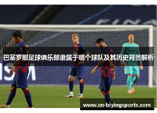 巴塞罗那足球俱乐部隶属于哪个球队及其历史背景解析