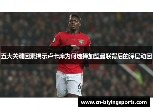 五大关键因素揭示卢卡库为何选择加盟曼联背后的深层动因