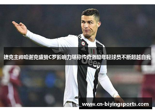 捷克主帅哈谢克盛赞C罗影响力堪称传奇激励年轻球员不断超越自我