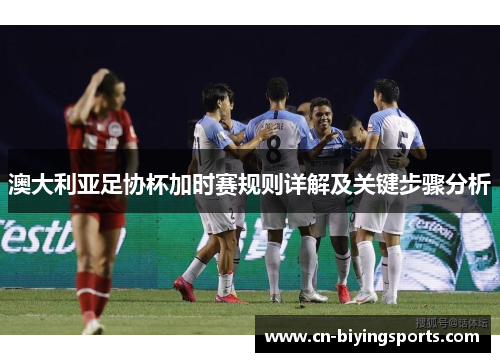 澳大利亚足协杯加时赛规则详解及关键步骤分析