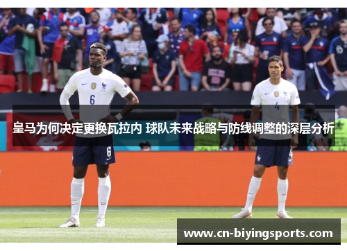 皇马为何决定更换瓦拉内 球队未来战略与防线调整的深层分析