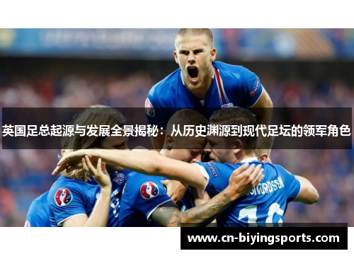 英国足总起源与发展全景揭秘：从历史渊源到现代足坛的领军角色