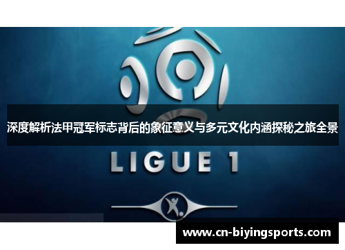 深度解析法甲冠军标志背后的象征意义与多元文化内涵探秘之旅全景 深度解析法甲冠军标志背后的象征意义与多元文化内涵探秘之旅全景