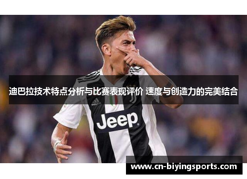 迪巴拉技术特点分析与比赛表现评价 速度与创造力的完美结合 迪巴拉技术特点分析与比赛表现评价 速度与创造力的完美结合