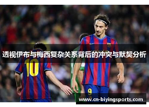 透视伊布与梅西复杂关系背后的冲突与默契分析 透视伊布与梅西复杂关系背后的冲突与默契分析