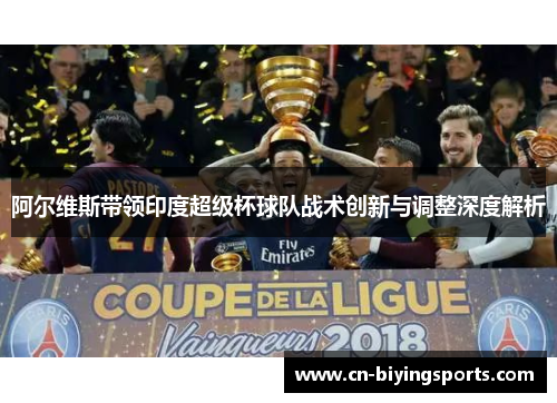 阿尔维斯带领印度超级杯球队战术创新与调整深度解析