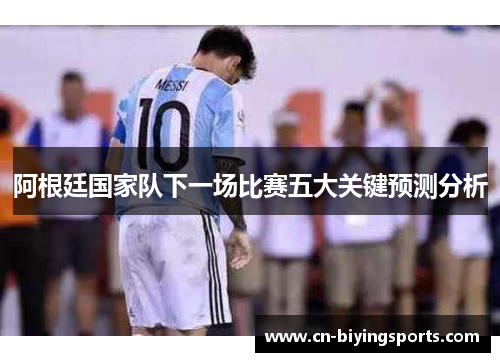 阿根廷国家队下一场比赛五大关键预测分析