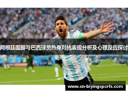 阿根廷国脚与巴西球员热身对抗表现分析及心理反应探讨