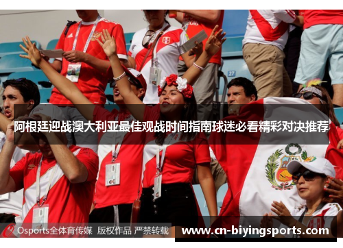 阿根廷迎战澳大利亚最佳观战时间指南球迷必看精彩对决推荐