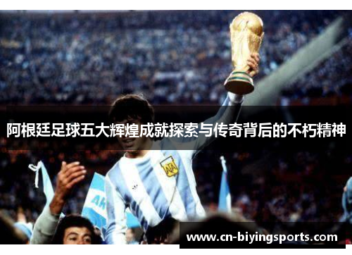 阿根廷足球五大辉煌成就探索与传奇背后的不朽精神